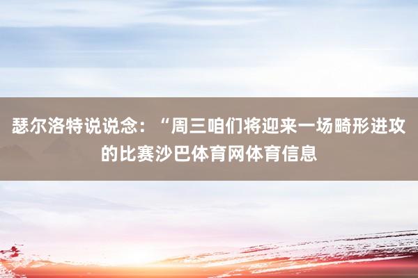 瑟尔洛特说说念：“周三咱们将迎来一场畸形进攻的比赛沙巴体育网体育信息