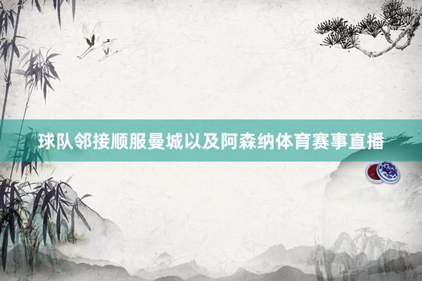 球队邻接顺服曼城以及阿森纳体育赛事直播