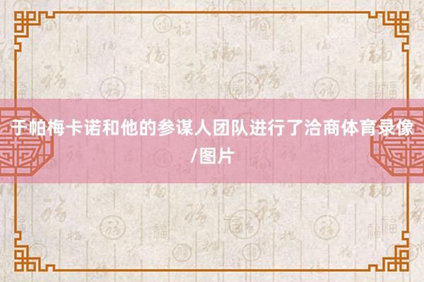 于帕梅卡诺和他的参谋人团队进行了洽商体育录像/图片