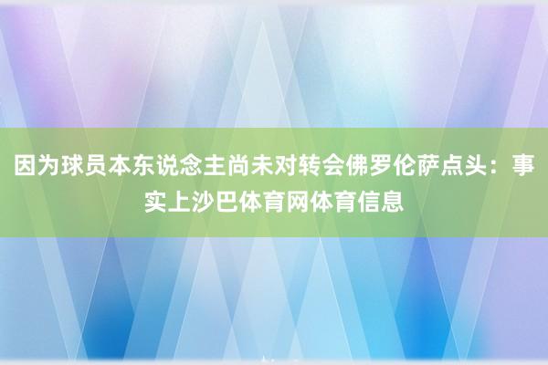 因为球员本东说念主尚未对转会佛罗伦萨点头：事实上沙巴体育网体育信息