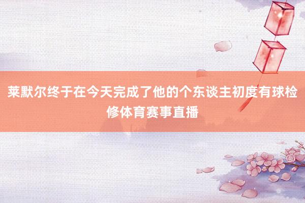 莱默尔终于在今天完成了他的个东谈主初度有球检修体育赛事直播