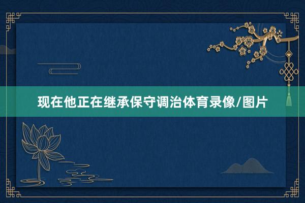 现在他正在继承保守调治体育录像/图片