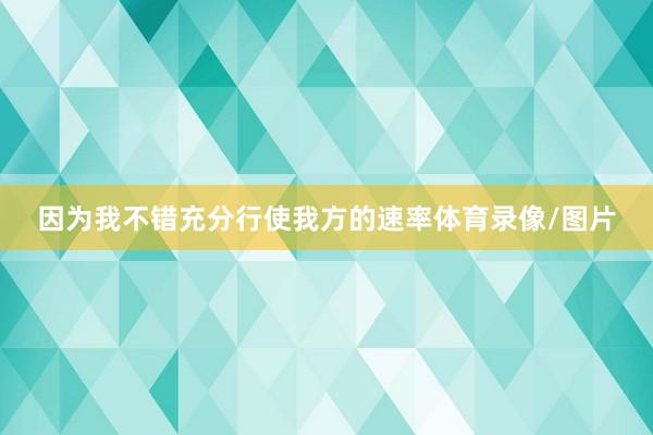 因为我不错充分行使我方的速率体育录像/图片