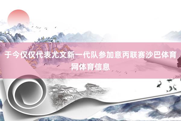 于今仅仅代表尤文新一代队参加意丙联赛沙巴体育网体育信息