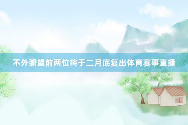 不外瞻望前两位将于二月底复出体育赛事直播