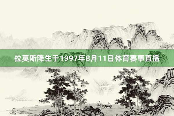 拉莫斯降生于1997年8月11日体育赛事直播