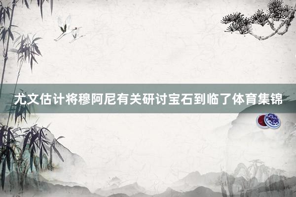 尤文估计将穆阿尼有关研讨宝石到临了体育集锦