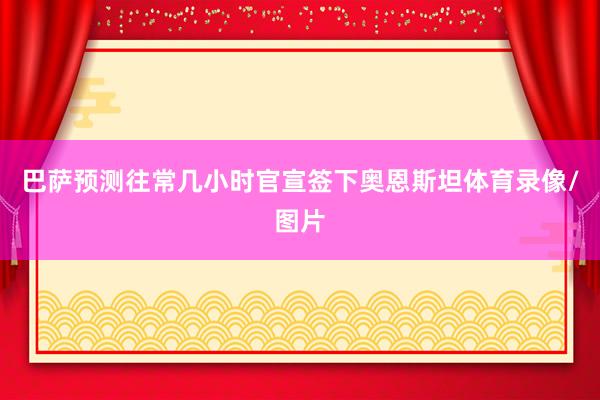 巴萨预测往常几小时官宣签下奥恩斯坦体育录像/图片