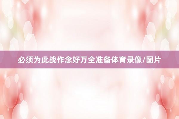 必须为此战作念好万全准备体育录像/图片
