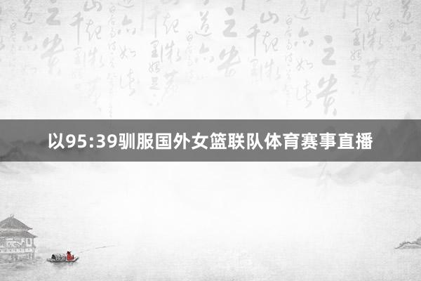 以95:39驯服国外女篮联队体育赛事直播