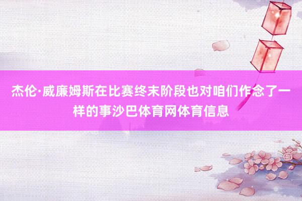 杰伦·威廉姆斯在比赛终末阶段也对咱们作念了一样的事沙巴体育网体育信息