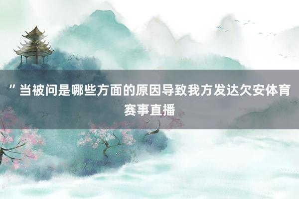 ”当被问是哪些方面的原因导致我方发达欠安体育赛事直播