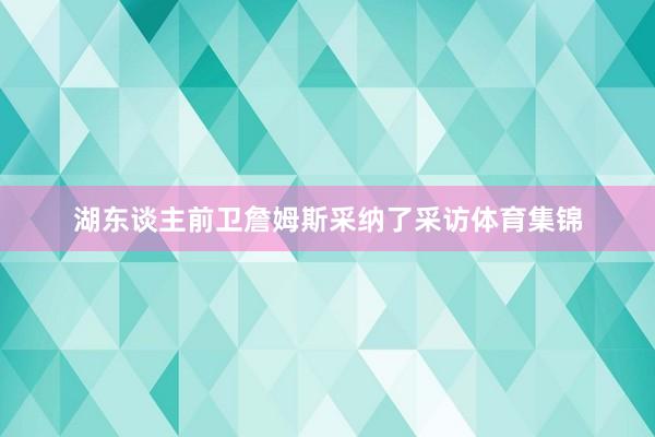 湖东谈主前卫詹姆斯采纳了采访体育集锦