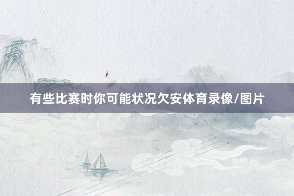 有些比赛时你可能状况欠安体育录像/图片