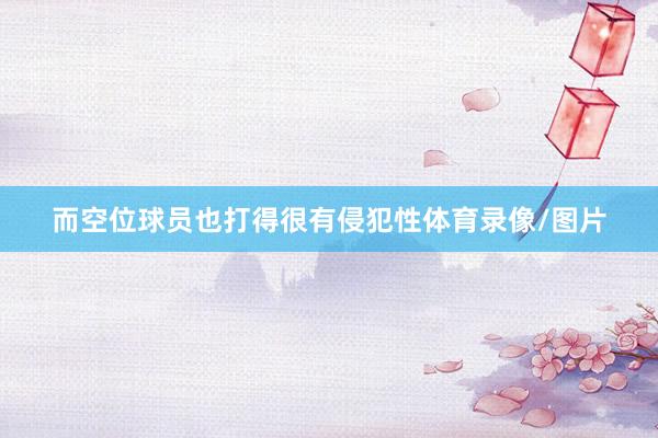 而空位球员也打得很有侵犯性体育录像/图片
