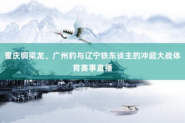 重庆铜梁龙、广州豹与辽宁铁东谈主的冲超大战体育赛事直播