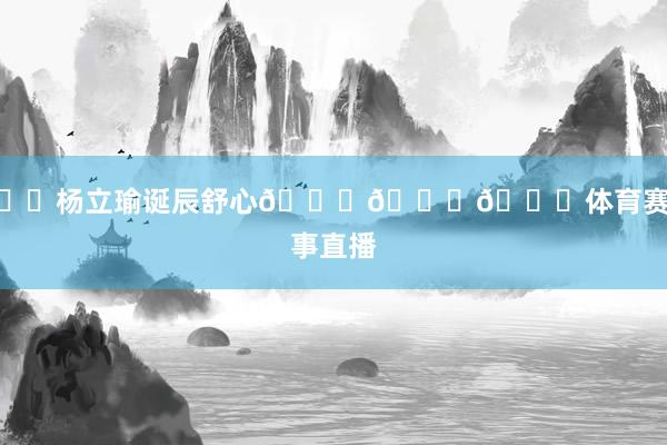 ㊗️杨立瑜诞辰舒心🎂🎂🎂体育赛事直播