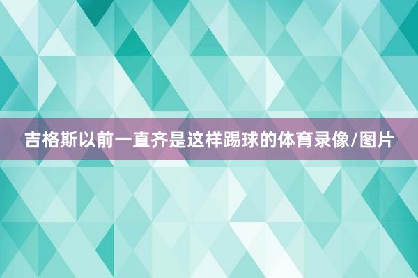 吉格斯以前一直齐是这样踢球的体育录像/图片