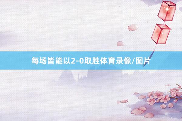 每场皆能以2-0取胜体育录像/图片