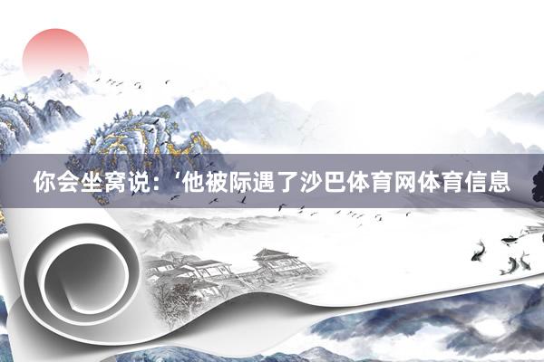 你会坐窝说：‘他被际遇了沙巴体育网体育信息