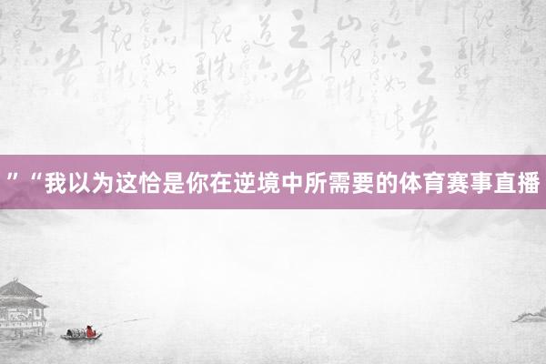 ”“我以为这恰是你在逆境中所需要的体育赛事直播