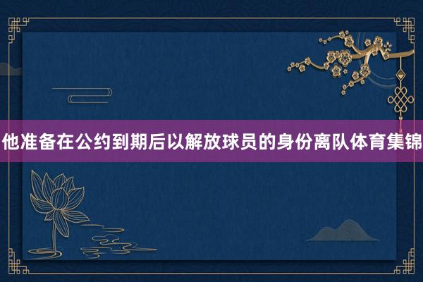 他准备在公约到期后以解放球员的身份离队体育集锦
