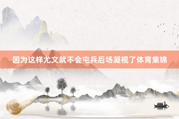 因为这样尤文就不会屯兵后场凝视了体育集锦