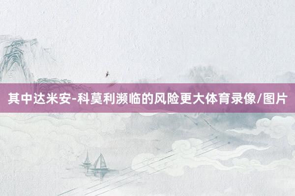 其中达米安-科莫利濒临的风险更大体育录像/图片