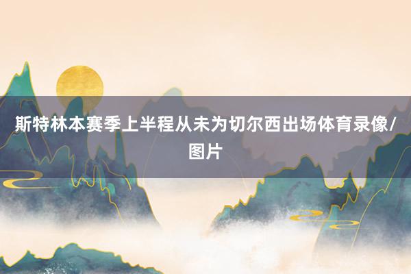 斯特林本赛季上半程从未为切尔西出场体育录像/图片